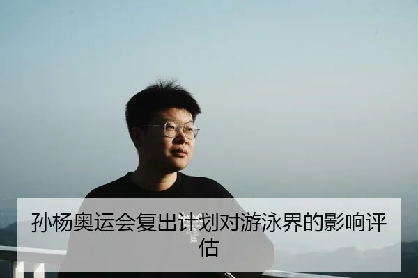 孙杨奥运会复出计划对游泳界的影响评估