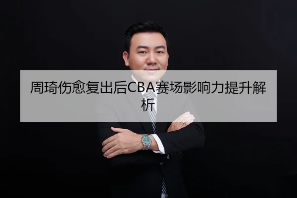 周琦伤愈复出后CBA赛场影响力提升解析