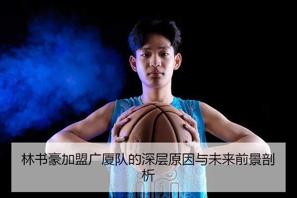 林书豪加盟广厦队的深层原因与未来前景剖析