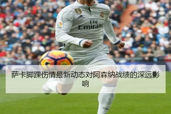 萨卡脚踝伤情最新动态对阿森纳战绩的深远影响