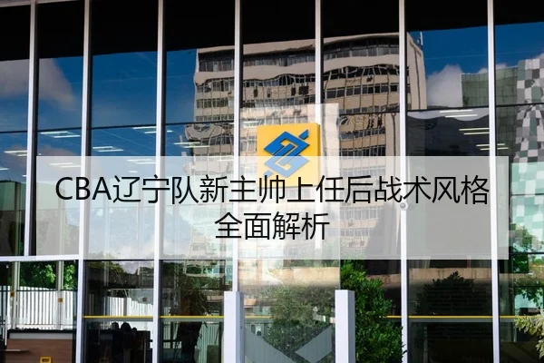 CBA辽宁队新主帅上任后战术风格全面解析